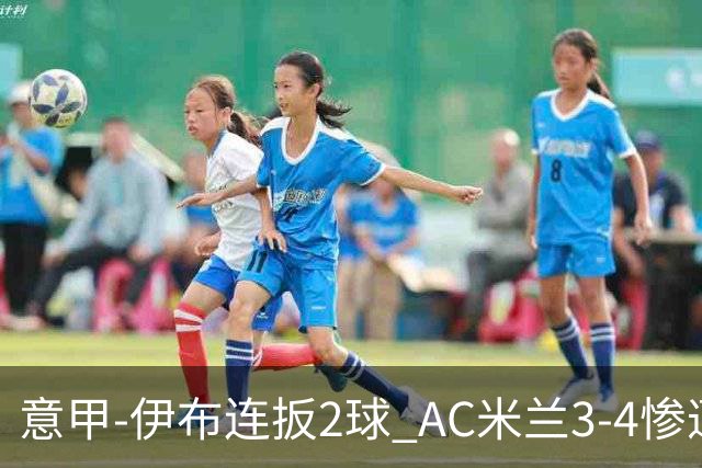意甲-伊布连扳2球 AC米兰3-4惨遭赛季首败