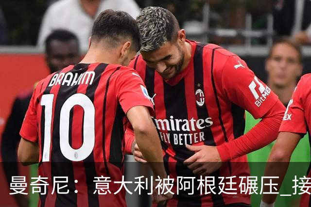 曼奇尼：意大利被阿根廷碾压 接下去将全面革新