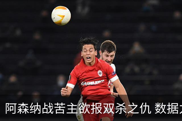 阿森纳战苦主欲报双杀之仇 数据力挺2-1小胜